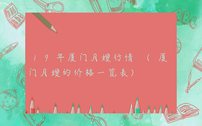 19年厦门月嫂行情 (厦门月嫂的价格一览表)